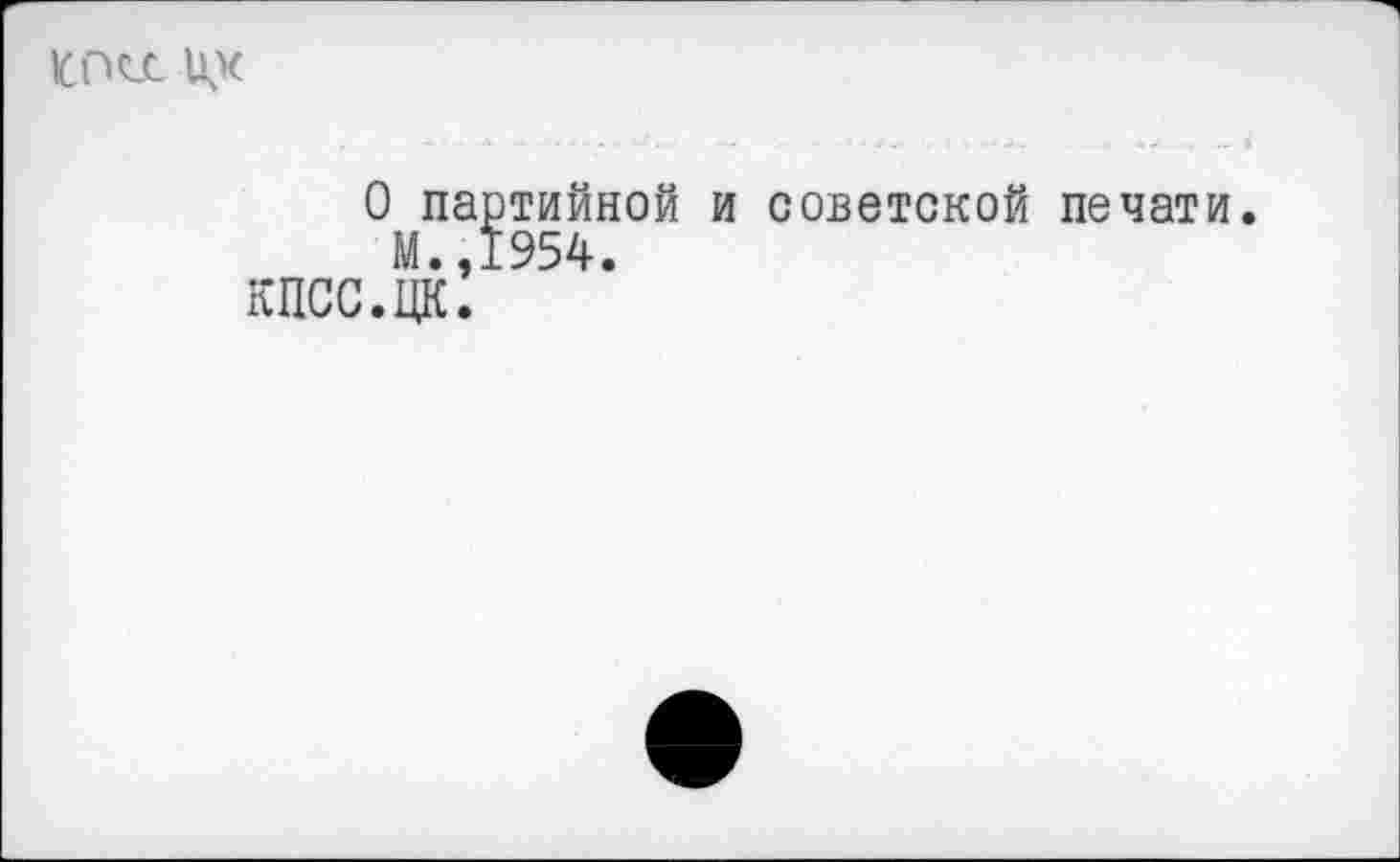 ﻿1СПСЛ
О партийной и советской печати М.,1954.
КПСС.ЦК.